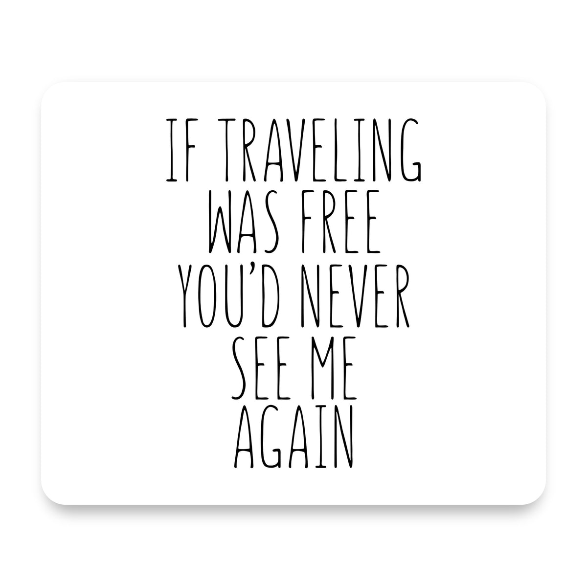 If Traveling Was Free You'd Never See Me Again mouse pad, front view