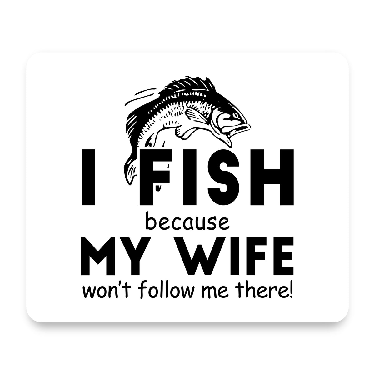 I Fish Because My Wife Won't Follow Me mouse pad, front view