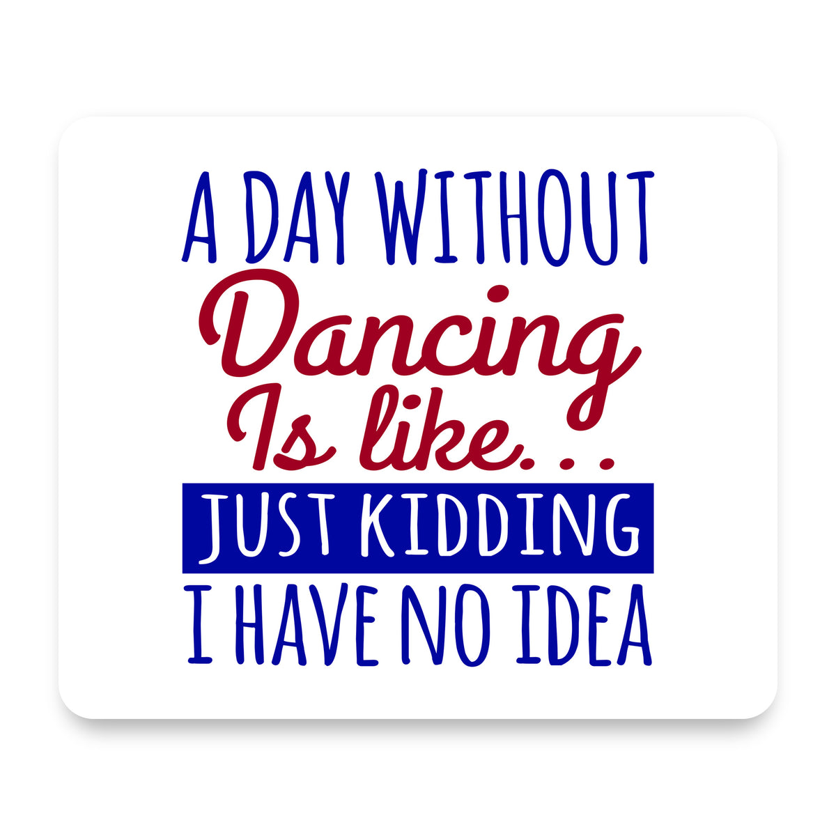 A Day Without Dancing…Have No Idea mouse pad, front view