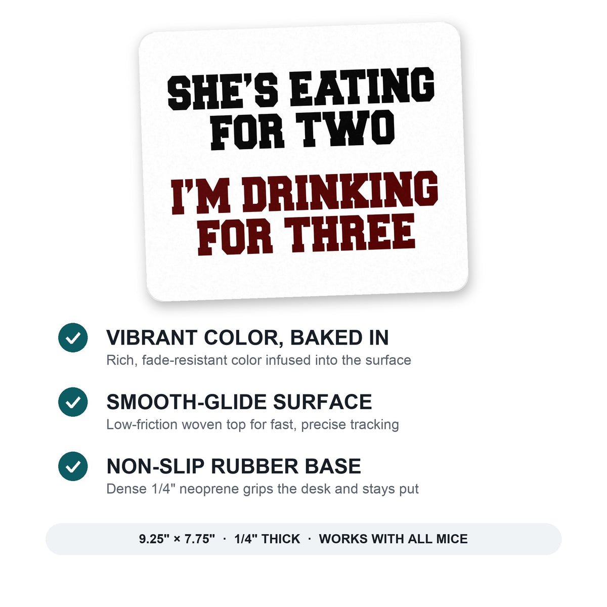 She's Eating For Two, I'm Drinking for 3 mouse pad: vibrant color, smooth-glide surface, non-slip rubber base, 9.25 x 7.75 inches