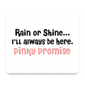 Rain or Shine I'll Always Be Here. Pinky Promise mouse pad, front view