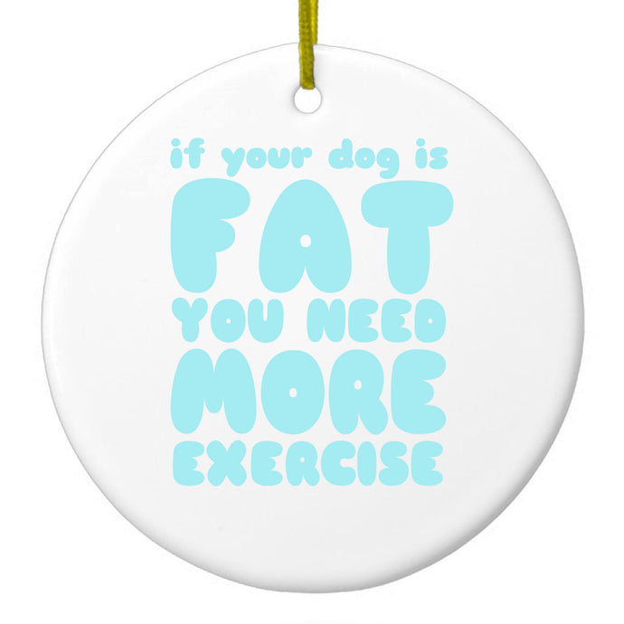 If Your Dog is Fat, You Need Exercise Ceramic Ornament