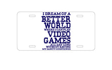 DistinctInk Custom Aluminum Decorative Vanity Front License Plate - Dream of Better World Play Video Games All Day