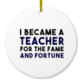 I Became a Teacher for the Fame & Fortune Ceramic Ornament