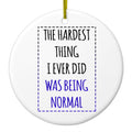 The Hardest Thing I Ever Did Was Being Normal Ceramic Ornament