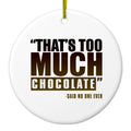 That's Too Much Chocolate Said no One Ever Ceramic Ornament